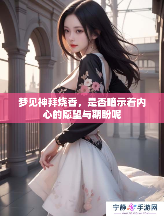 梦见神拜烧香，是否暗示着内心的愿望与期盼呢