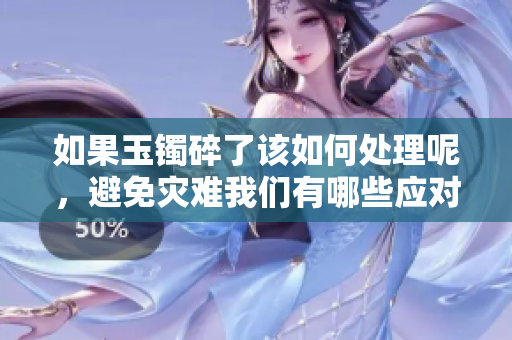 如果玉镯碎了该如何处理呢，避免灾难我们有哪些应对策略呢