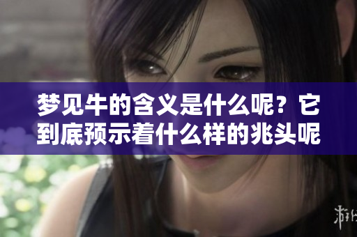 梦见牛的含义是什么呢？它到底预示着什么样的兆头呢？