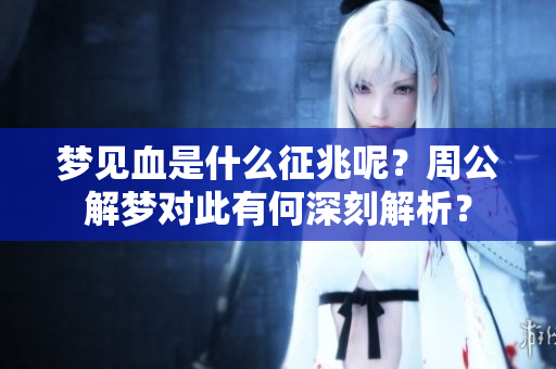 梦见血是什么征兆呢？周公解梦对此有何深刻解析？