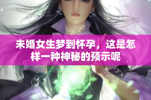 未婚女生梦到怀孕，这是怎样一种神秘的预示呢