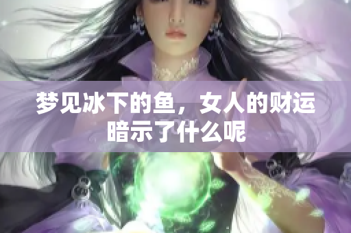 梦见冰下的鱼，女人的财运暗示了什么呢