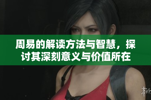 周易的解读方法与智慧，探讨其深刻意义与价值所在