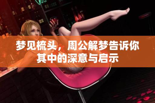 梦见梳头，周公解梦告诉你其中的深意与启示