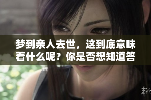 梦到亲人去世，这到底意味着什么呢？你是否想知道答案？