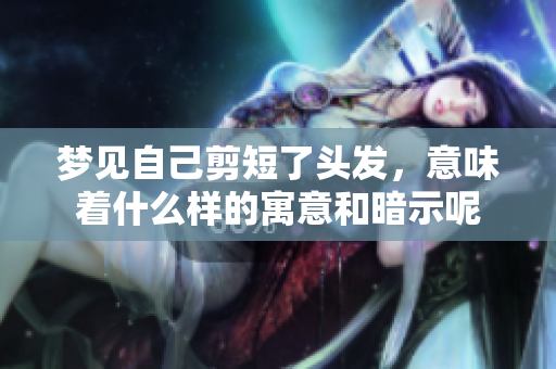 梦见自己剪短了头发，意味着什么样的寓意和暗示呢