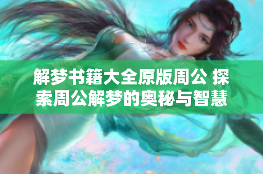 解梦书籍大全原版周公 探索周公解梦的奥秘与智慧
