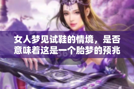 女人梦见试鞋的情境，是否意味着这是一个胎梦的预兆呢