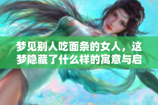 梦见别人吃面条的女人，这梦隐藏了什么样的寓意与启示呢