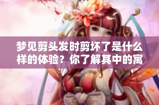 梦见剪头发时剪坏了是什么样的体验？你了解其中的寓意吗