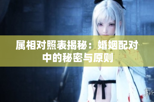 属相对照表揭秘：婚姻配对中的秘密与原则