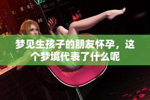梦见生孩子的朋友怀孕，这个梦境代表了什么呢