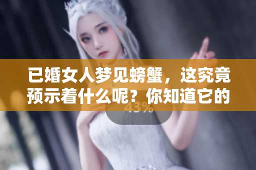 已婚女人梦见螃蟹，这究竟预示着什么呢？你知道它的含义吗？