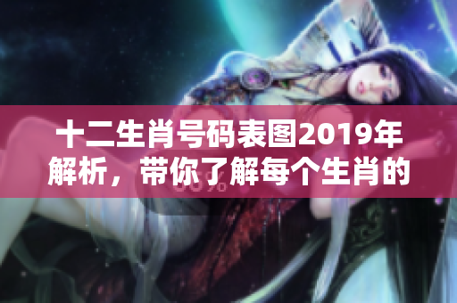 十二生肖号码表图2019年解析，带你了解每个生肖的幸运号码
