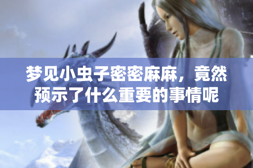梦见小虫子密密麻麻，竟然预示了什么重要的事情呢