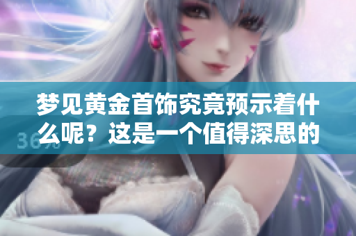 梦见黄金首饰究竟预示着什么呢？这是一个值得深思的问题。