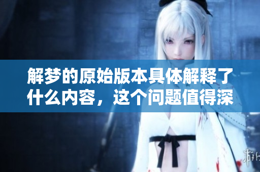 解梦的原始版本具体解释了什么内容，这个问题值得深入探讨与分析。