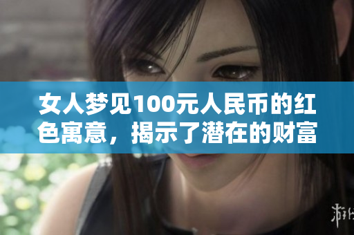 女人梦见100元人民币的红色寓意，揭示了潜在的财富与情感信息