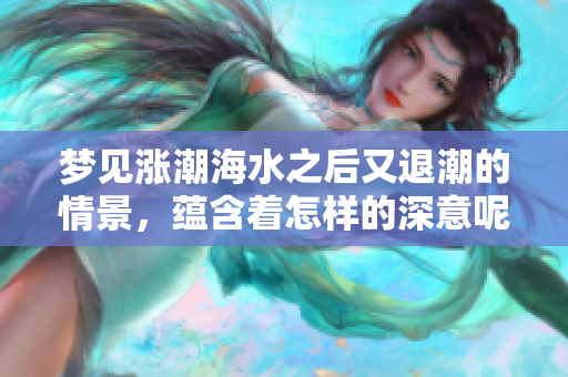 梦见涨潮海水之后又退潮的情景，蕴含着怎样的深意呢