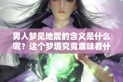 男人梦见地震的含义是什么呢？这个梦境究竟意味着什么呢？