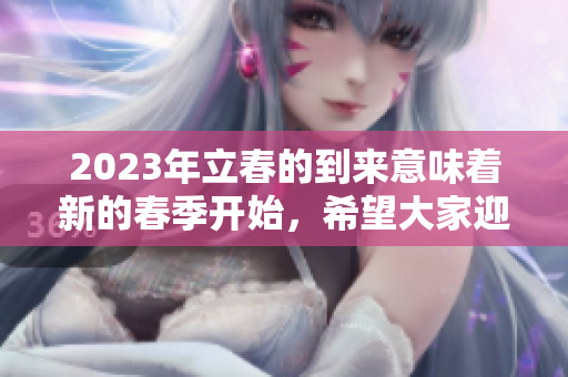 2023年立春的到来意味着新的春季开始，希望大家迎接新生的气息