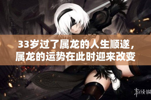 33岁过了属龙的人生顺遂，属龙的运势在此时迎来改变