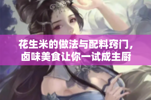 花生米的做法与配料窍门，卤味美食让你一试成主厨