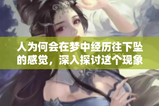 人为何会在梦中经历往下坠的感觉，深入探讨这个现象的原因是什么