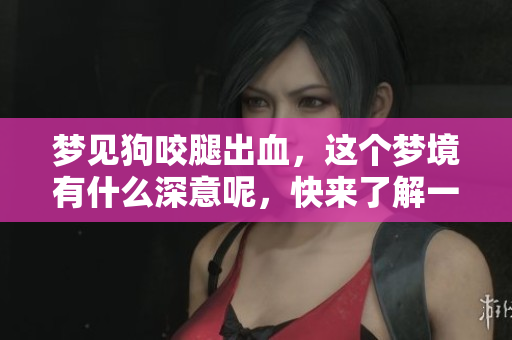 梦见狗咬腿出血，这个梦境有什么深意呢，快来了解一下吧