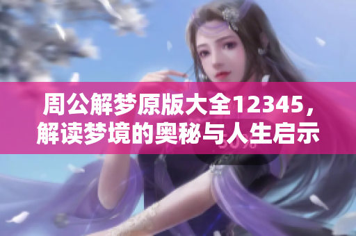 周公解梦原版大全12345，解读梦境的奥秘与人生启示！