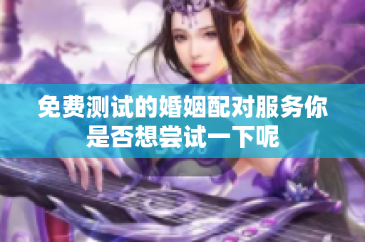 免费测试的婚姻配对服务你是否想尝试一下呢