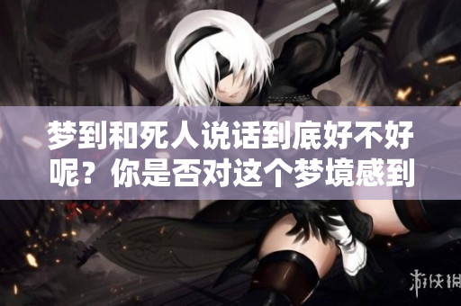 梦到和死人说话到底好不好呢？你是否对这个梦境感到好奇呢？