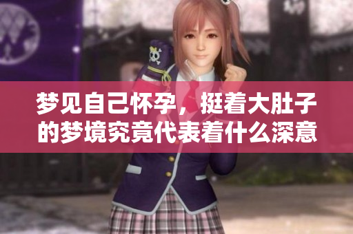 梦见自己怀孕，挺着大肚子的梦境究竟代表着什么深意呢