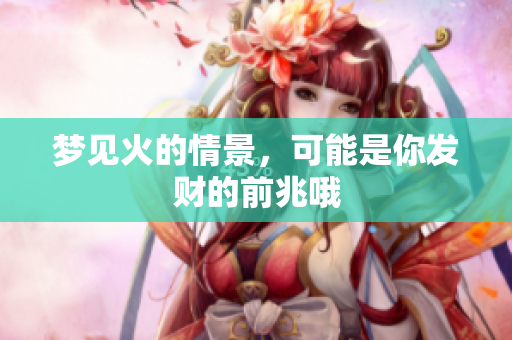梦见火的情景，可能是你发财的前兆哦