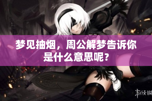 梦见抽烟，周公解梦告诉你是什么意思呢？