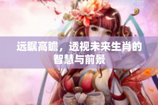 远瞩高瞻，透视未来生肖的智慧与前景