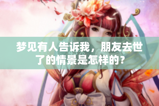 梦见有人告诉我，朋友去世了的情景是怎样的？