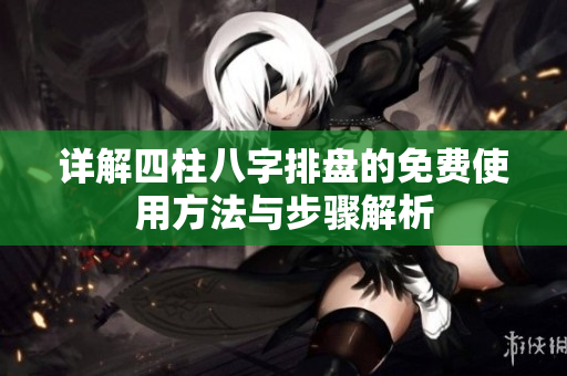 详解四柱八字排盘的****方法与步骤解析