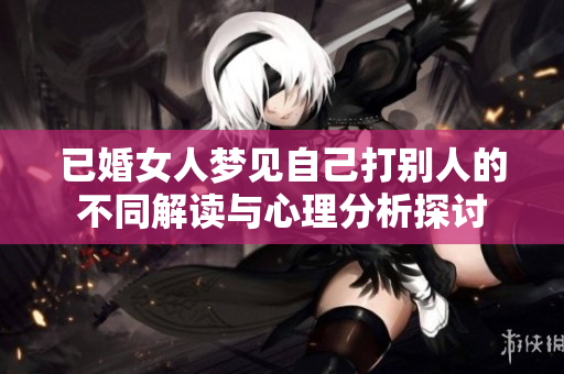 已婚女人梦见自己打别人的不同解读与心理分析探讨