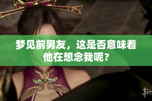 梦见前男友，这是否意味着他在想念我呢？