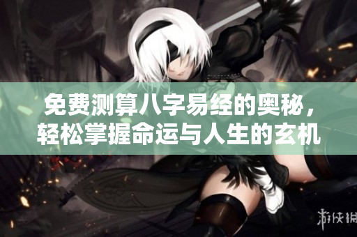 免费测算八字易经的奥秘，轻松掌握命运与人生的玄机