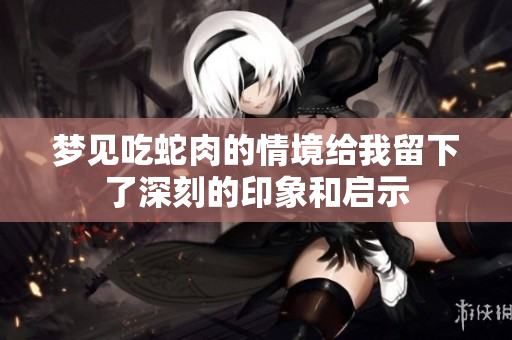 梦见吃蛇肉的情境给我留下了深刻的印象和启示