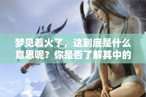 梦见着火了，这到底是什么意思呢？你是否了解其中的隐含含义？