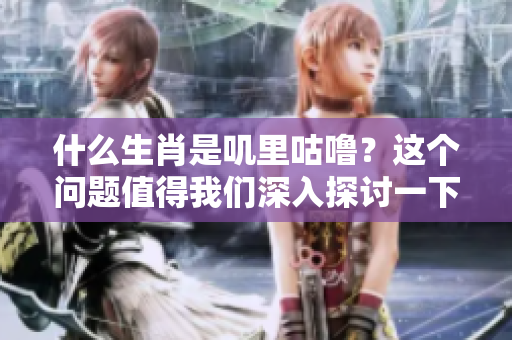 什么生肖是叽里咕噜？这个问题值得我们深入探讨一下。