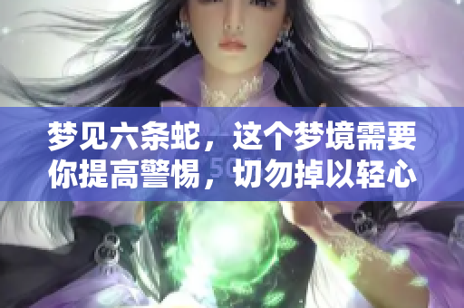 梦见六条蛇，这个梦境需要你提高警惕，切勿掉以轻心！
