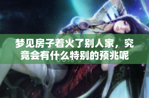 梦见房子着火了别人家，究竟会有什么特别的预兆呢