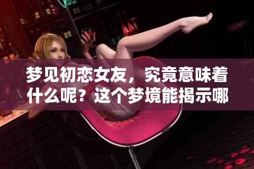 梦见初恋女友，究竟意味着什么呢？这个梦境能揭示哪些内心情感？