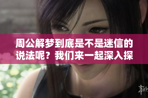 周公解梦到底是不是迷信的说法呢？我们来一起深入探讨这个问题。