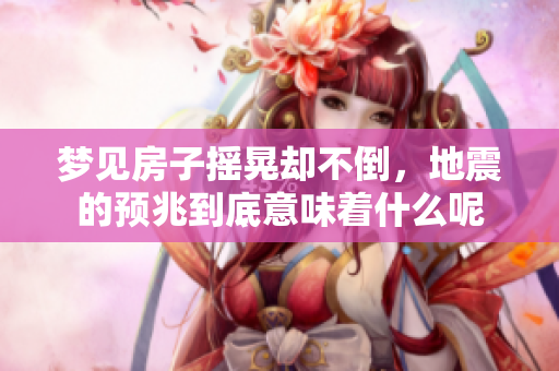 梦见房子摇晃却不倒，地震的预兆到底意味着什么呢
