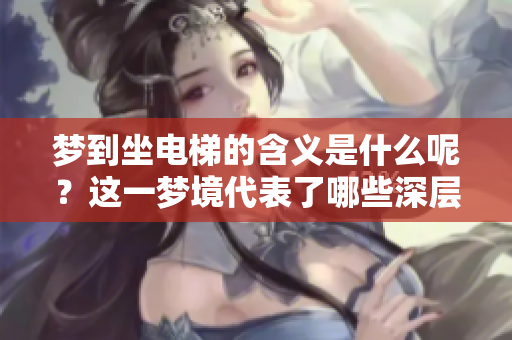 梦到坐电梯的含义是什么呢？这一梦境代表了哪些深层次的心理状态？